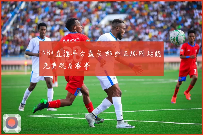 NBA直播平台盘点 哪些正规网站能免费观看赛事