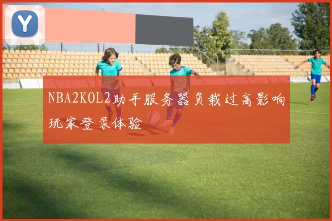 NBA2KOL2助手服务器负载过高影响玩家登录体验