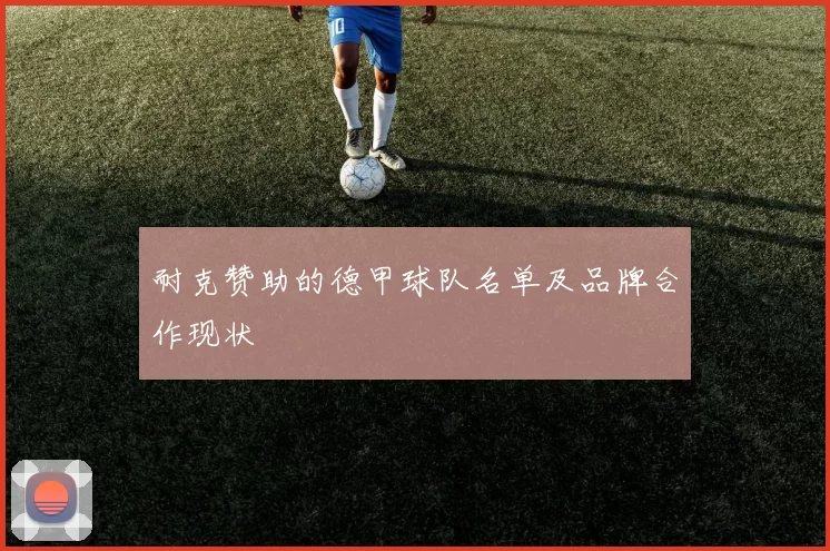 耐克赞助的德甲球队名单及品牌合作现状
