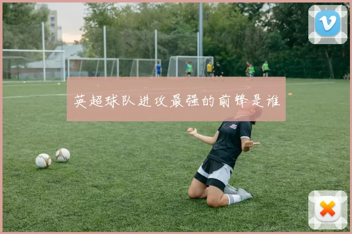 英超球队进攻最强的前锋是谁