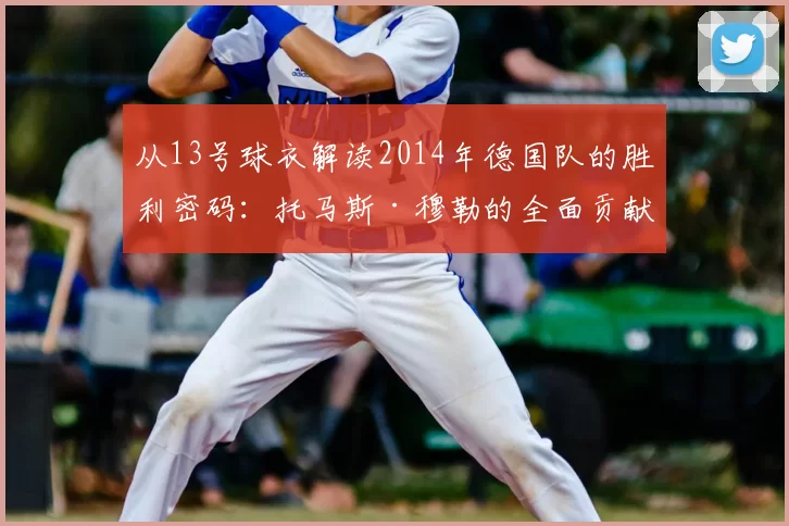 从13号球衣解读2014年德国队的胜利密码:托马斯·穆勒的全面贡献