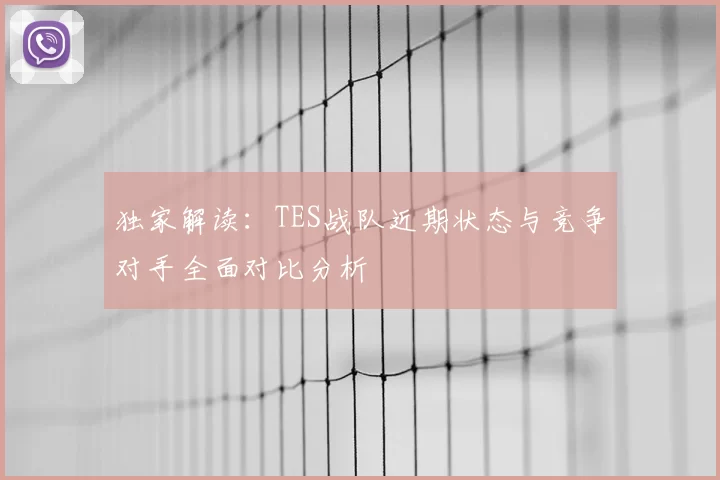 独家解读:TES战队近期状态与竞争对手全面对比分析