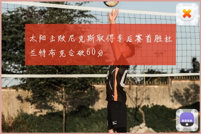 太阳击败尼克斯取得季后赛首胜杜兰特布克合砍60分