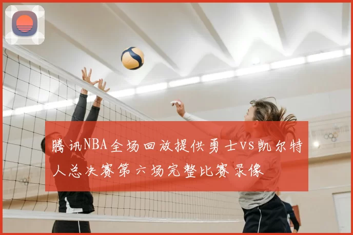 腾讯NBA全场回放提供勇士vs凯尔特人总决赛第六场完整比赛录像