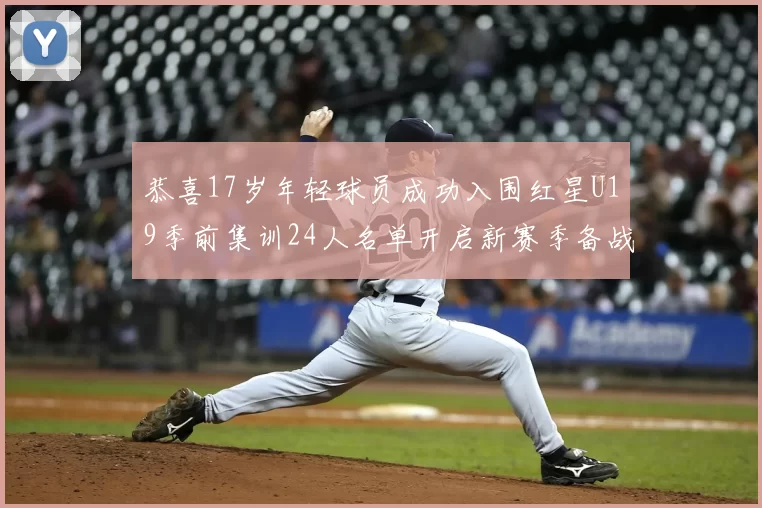 恭喜17岁年轻球员成功入围红星U19季前集训24人名单开启新赛季备战之旅