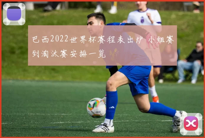 巴西2022世界杯赛程表出炉 小组赛到淘汰赛安排一览
