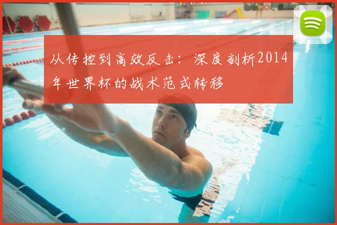 从传控到高效反击:深度剖析2014年世界杯的战术范式转移