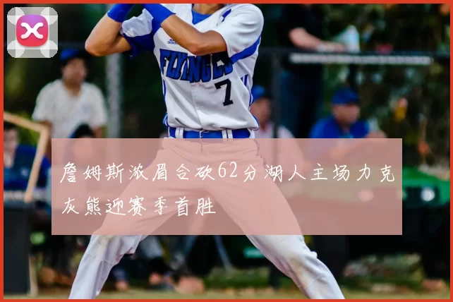 詹姆斯浓眉合砍62分湖人主场力克灰熊迎赛季首胜