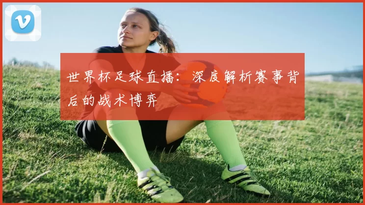 世界杯足球直播:深度解析赛事背后的战术博弈