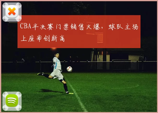 CBA半决赛门票销售火爆，球队主场上座率创新高