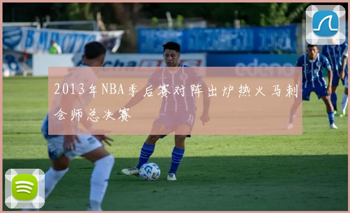 2013年NBA季后赛对阵出炉热火马刺会师总决赛