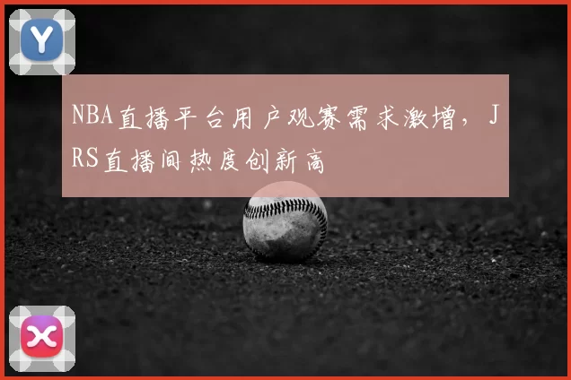 NBA直播平台用户观赛需求激增,JRS直播间热度创新高
