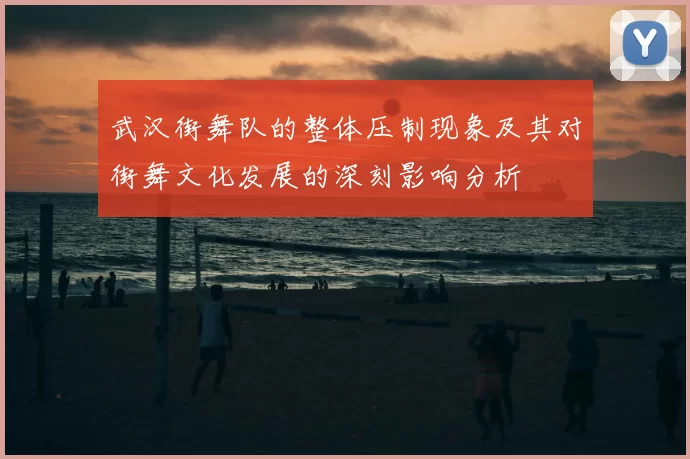 武汉街舞队的整体压制现象及其对街舞文化发展的深刻影响分析