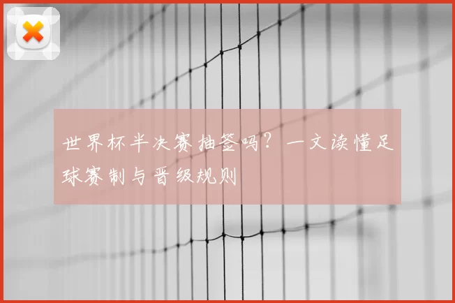 世界杯半决赛抽签吗?一文读懂足球赛制与晋级规则