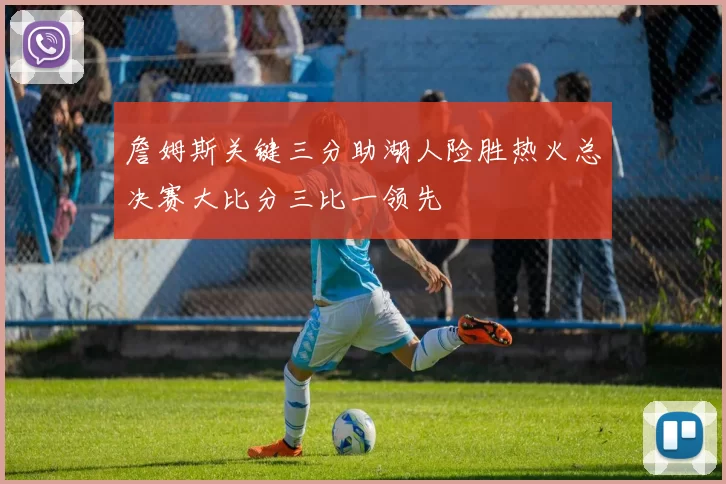 詹姆斯关键三分助湖人险胜热火总决赛大比分三比一领先