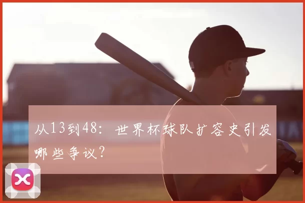 从13到48：世界杯球队扩容史引发哪些争议？