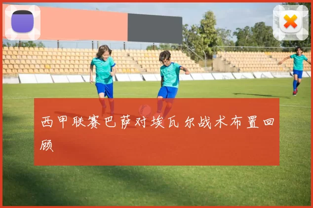 西甲联赛巴萨对埃瓦尔战术布置回顾