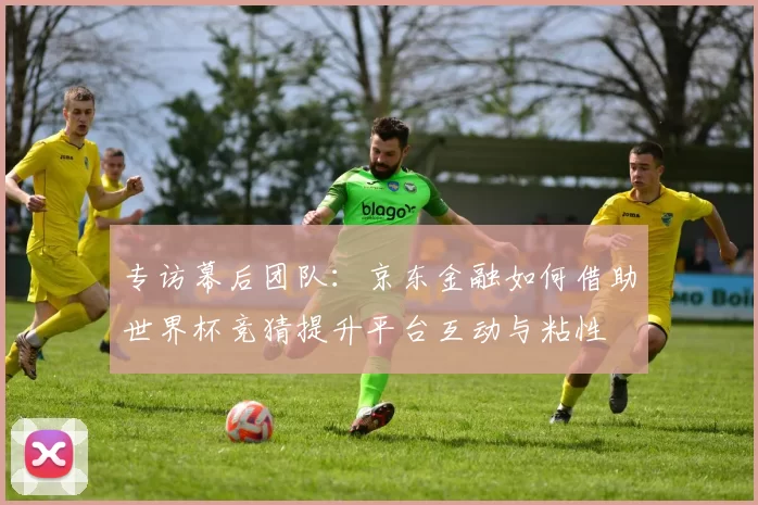 专访幕后团队：京东金融如何借助世界杯竞猜提升平台互动与粘性