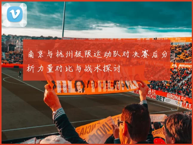 南京与杭州极限运动队对决赛后分析力量对比与战术探讨