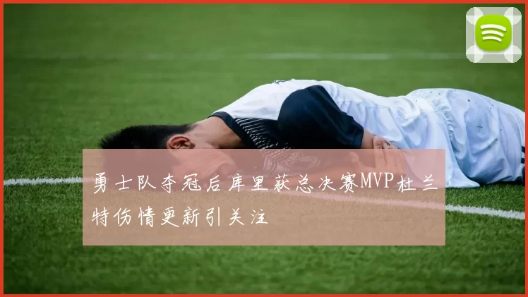 勇士队夺冠后库里获总决赛MVP杜兰特伤情更新引关注