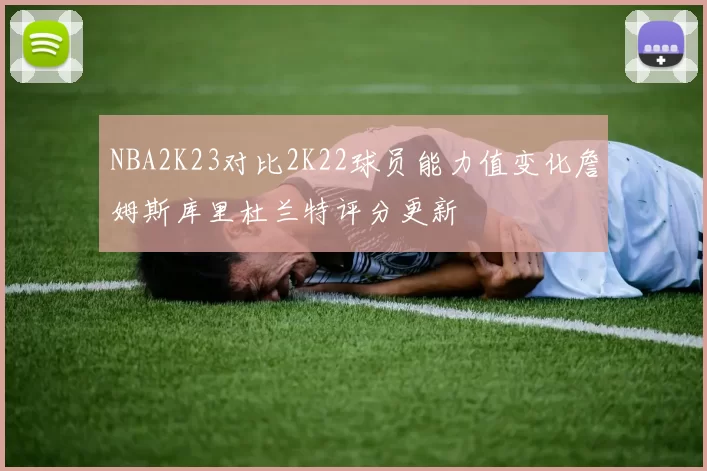 NBA2K23对比2K22球员能力值变化詹姆斯库里杜兰特评分更新