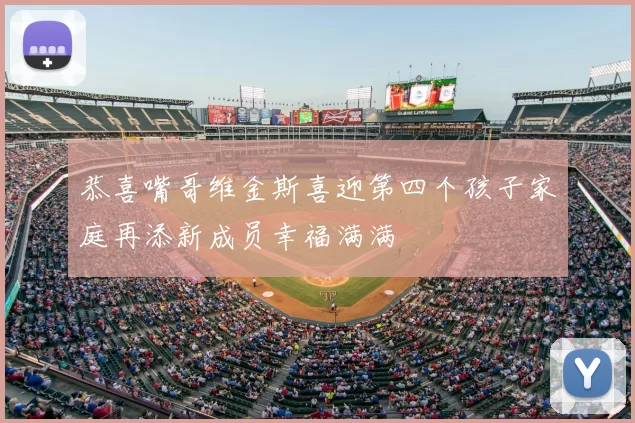 恭喜嘴哥维金斯喜迎第四个孩子家庭再添新成员幸福满满
