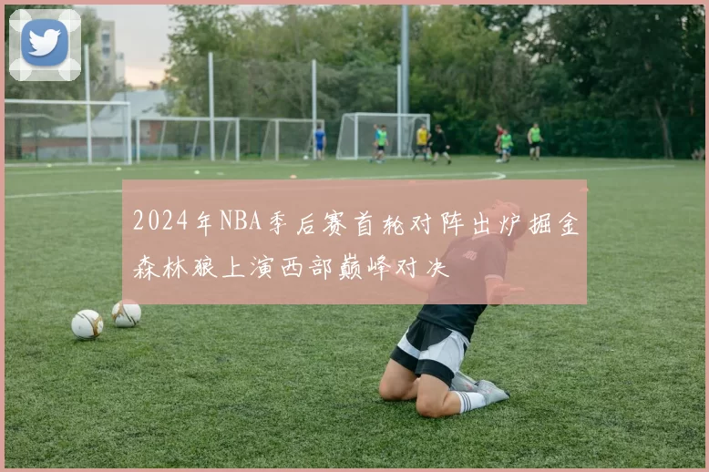 2024年NBA季后赛首轮对阵出炉掘金森林狼上演西部巅峰对决