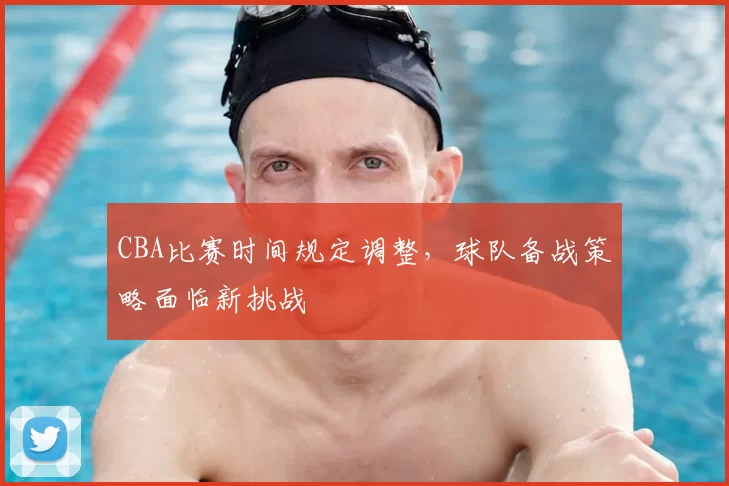 CBA比赛时间规定调整，球队备战策略面临新挑战
