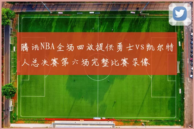 腾讯NBA全场回放提供勇士vs凯尔特人总决赛第六场完整比赛录像