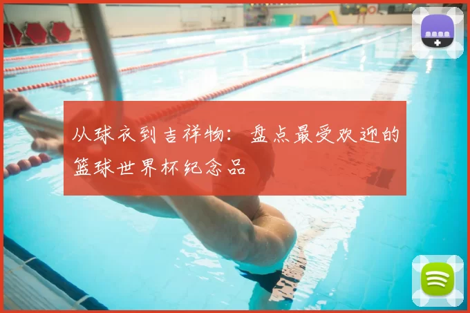 从球衣到吉祥物:盘点最受欢迎的篮球世界杯纪念品