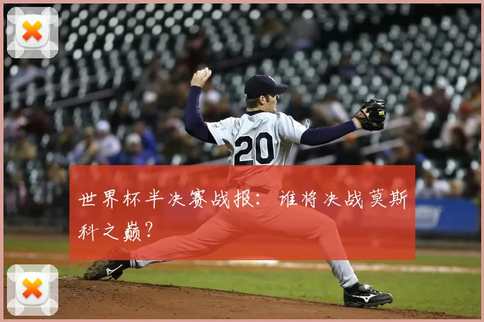 世界杯半决赛战报:谁将决战莫斯科之巅?