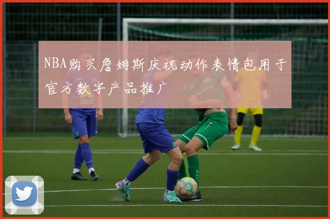 NBA购买詹姆斯庆祝动作表情包用于官方数字产品推广