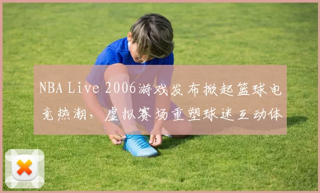 NBA Live 2006游戏发布掀起篮球电竞热潮，虚拟赛场重塑球迷互动体验