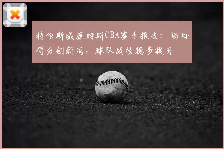 特伦斯威廉姆斯CBA赛季报告：场均得分创新高，球队战绩稳步提升