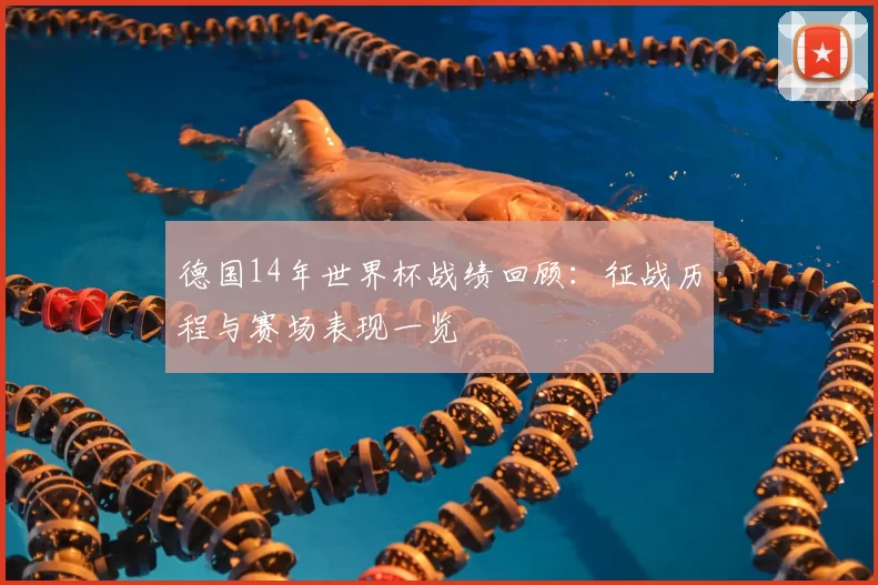德国14年世界杯战绩回顾:征战历程与赛场表现一览