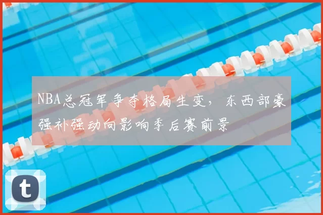 NBA总冠军争夺格局生变，东西部豪强补强动向影响季后赛前景