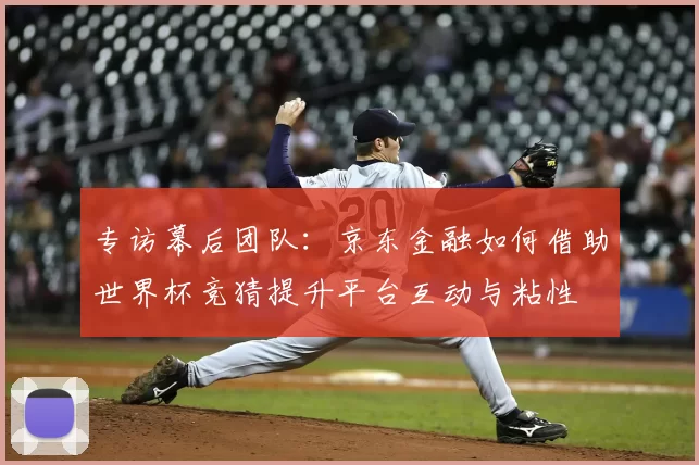 专访幕后团队:京东金融如何借助世界杯竞猜提升平台互动与粘性