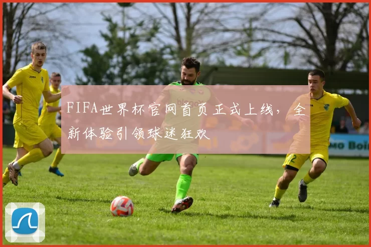 FIFA世界杯官网首页正式上线，全新体验引领球迷狂欢