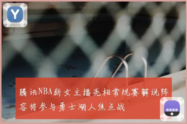 腾讯NBA新女主播亮相常规赛解说阵容将参与勇士湖人焦点战