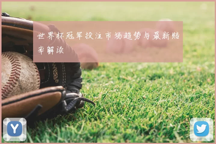 世界杯冠军投注市场趋势与最新赔率解读