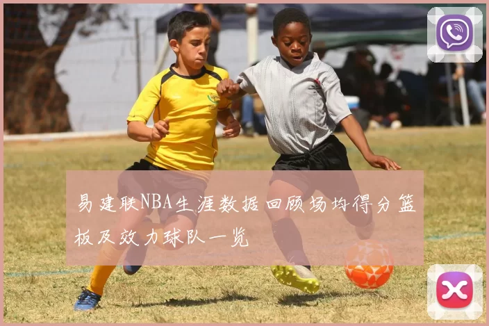 易建联NBA生涯数据回顾场均得分篮板及效力球队一览