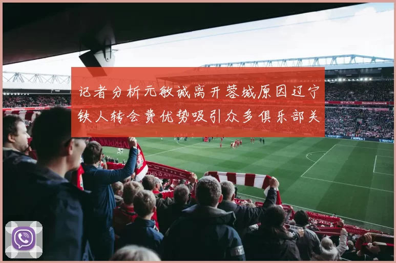 记者分析元敏诚离开蓉城原因辽宁铁人转会费优势吸引众多俱乐部关注
