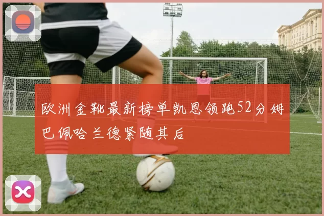 欧洲金靴最新榜单凯恩领跑52分姆巴佩哈兰德紧随其后