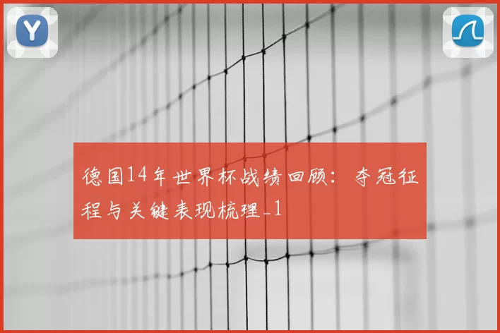 德国14年世界杯战绩回顾：夺冠征程与关键表现梳理_1