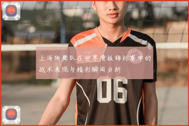 上海街舞队在世界滑板锦标赛中的战术表现与精彩瞬间分析