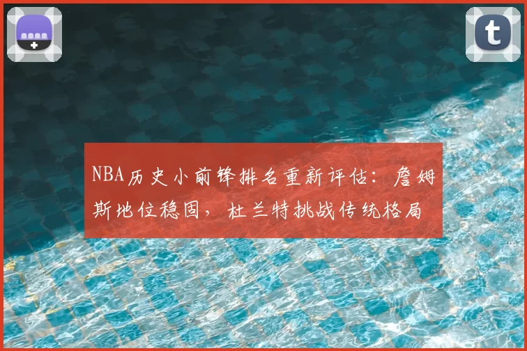 NBA历史小前锋排名重新评估:詹姆斯地位稳固,杜兰特挑战传统格局