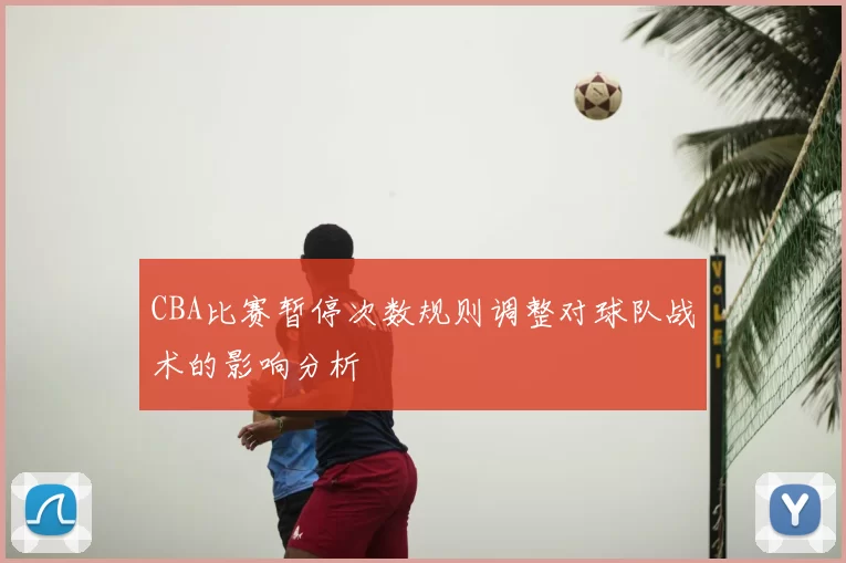 CBA比赛暂停次数规则调整对球队战术的影响分析