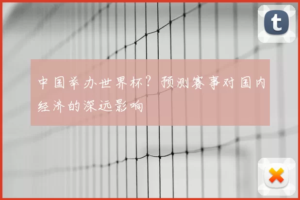 中国举办世界杯?预测赛事对国内经济的深远影响