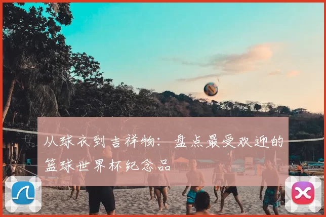 从球衣到吉祥物：盘点最受欢迎的篮球世界杯纪念品