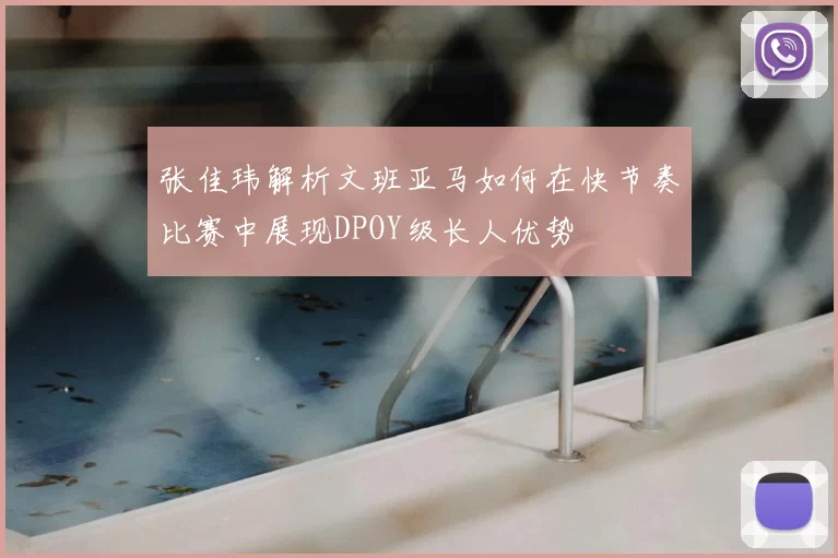 张佳玮解析文班亚马如何在快节奏比赛中展现DPOY级长人优势